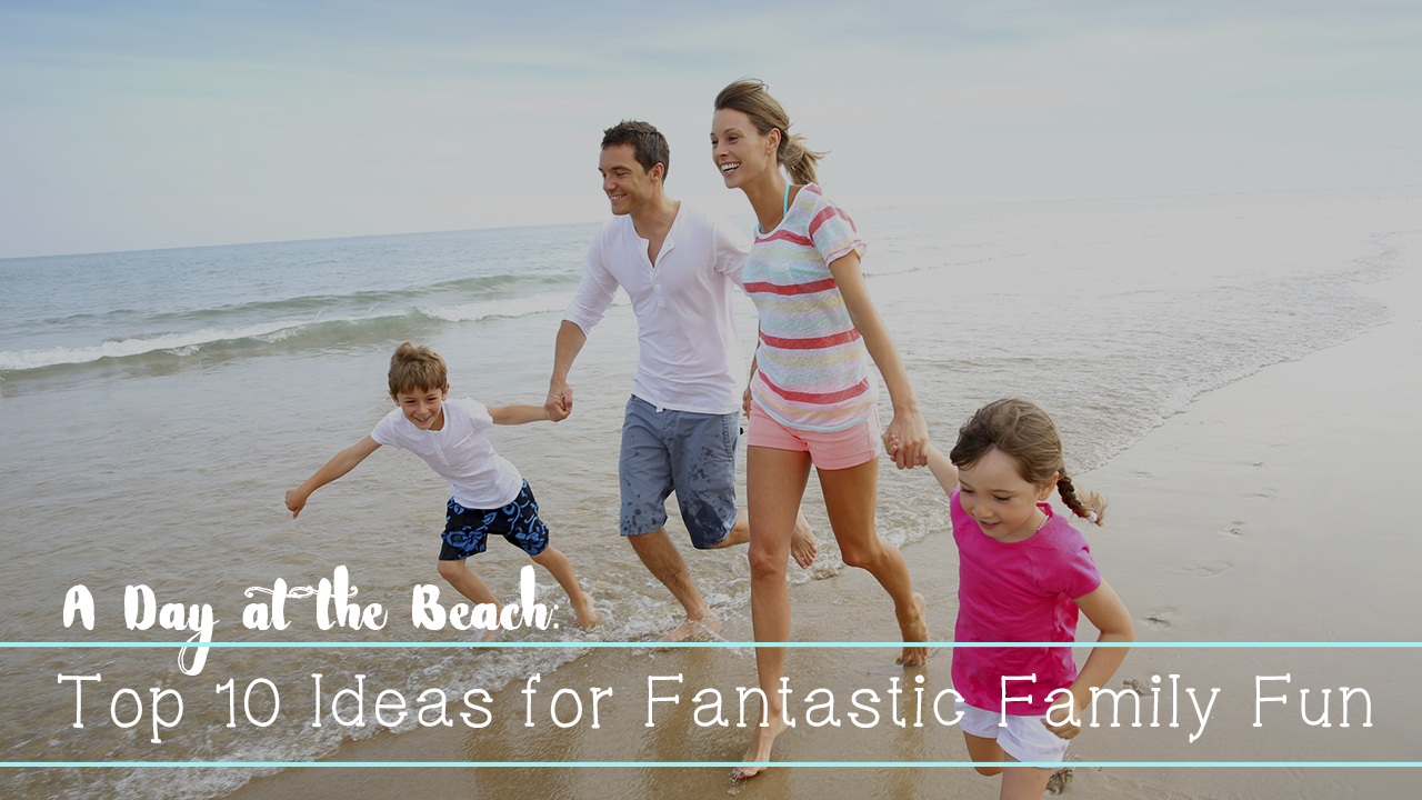 A Day at the Beach: Top 10 Ideas for Fantastic Family Fun