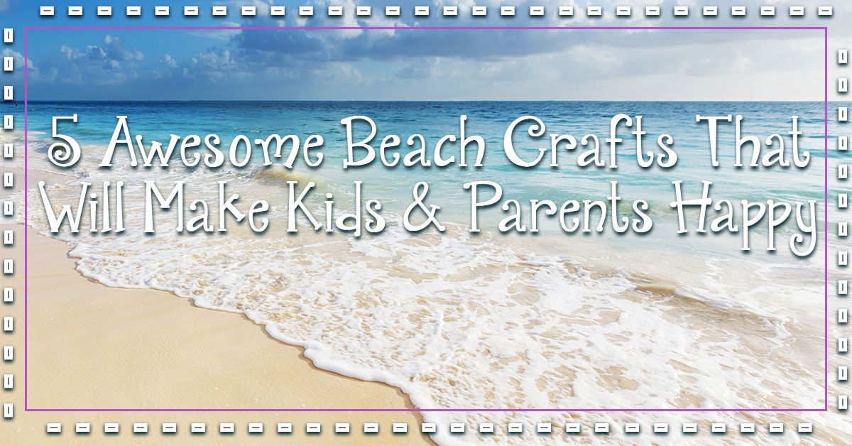 5 Awesome Beach Crafts That Will Make Kids & Parents Happy