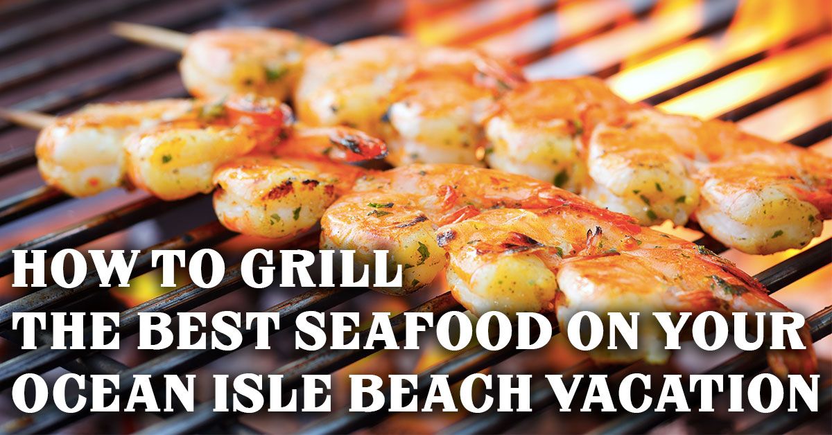 How to Grill the Best Seafood on Your Ocean Isle Beach Vacation