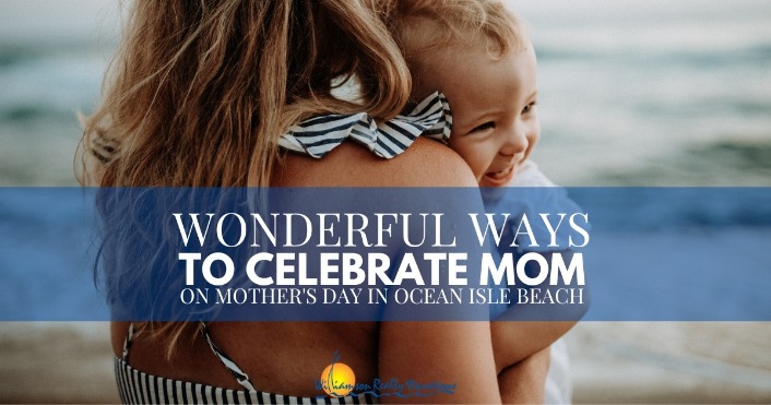Wonderful Ways to Celebrate Mom on Mother’s Day in Ocean Isle Beach Header | Williamson Realty Ocean Isle Beach NC Vacation Rentals