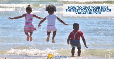 How to Give Your Kids the Best Ocean Isle Beach Vacation Ever | Williamson Realty Vacations Ocean Isle Beach NC Rentals