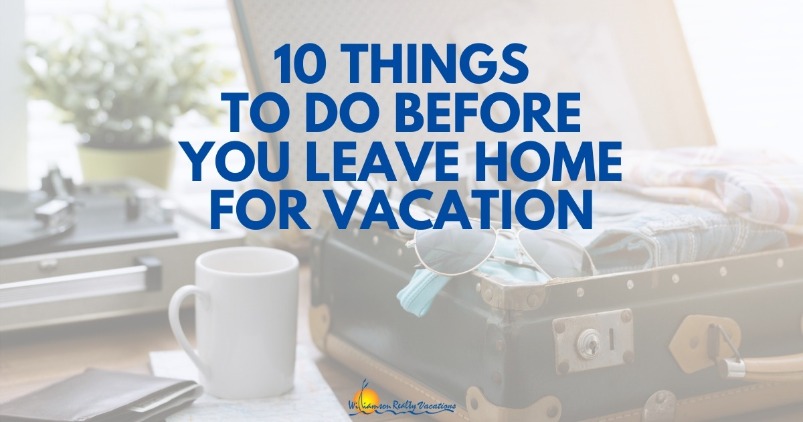 10 Things to do Before You Leave Home for Vacation | Williamson Realty Vacations